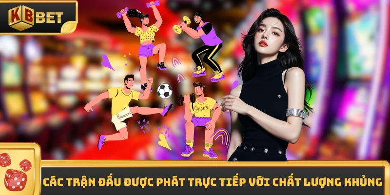 Các trận đấu được phát trực tiếp với chất lượng khủng